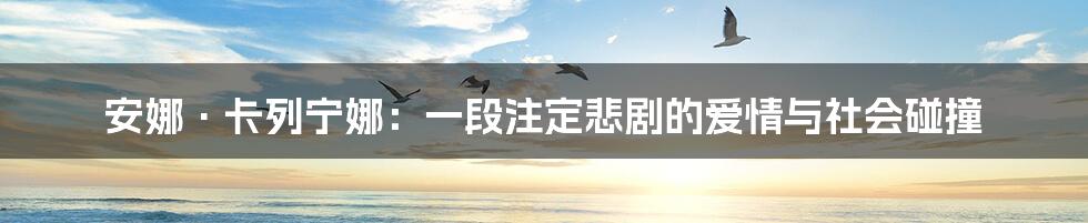 安娜·卡列宁娜：一段注定悲剧的爱情与社会碰撞