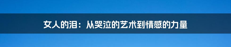 女人的泪：从哭泣的艺术到情感的力量