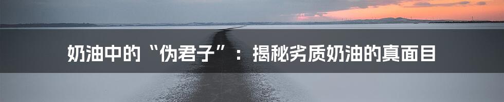 奶油中的“伪君子”:揭秘劣质奶油的真面目