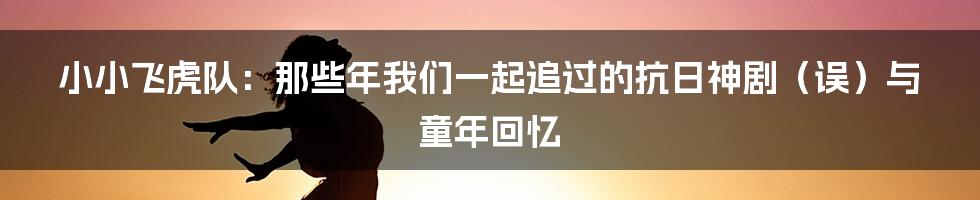 小小飞虎队：那些年我们一起追过的抗日神剧（误）与童年回忆