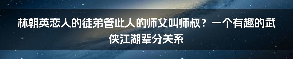 林朝英恋人的徒弟管此人的师父叫师叔？一个有趣的武侠江湖辈分关系