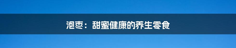 泡枣：甜蜜健康的养生零食