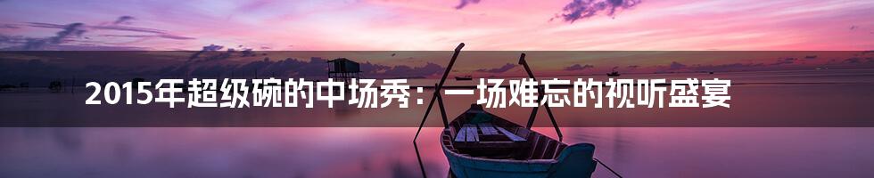 2015年超级碗的中场秀:一场难忘的视听盛宴