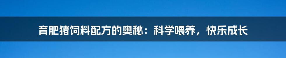 育肥猪饲料配方的奥秘:科学喂养,快乐成长