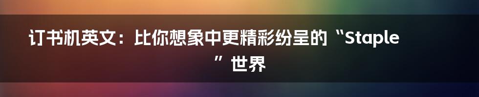 订书机英文：比你想象中更精彩纷呈的“Staple”世界