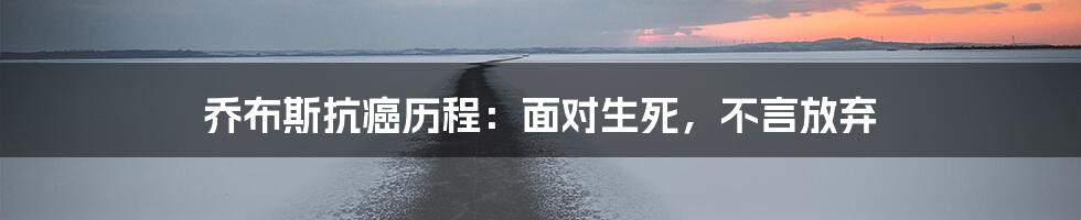 乔布斯抗癌历程:面对生死,不言放弃