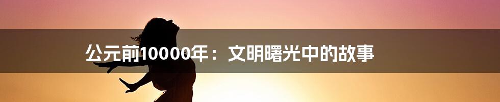 公元前10000年:文明曙光中的故事