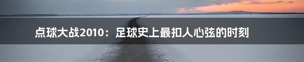 点球大战2010:足球史上最扣人心弦的时刻