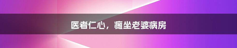 医者仁心,瘫坐老婆病房