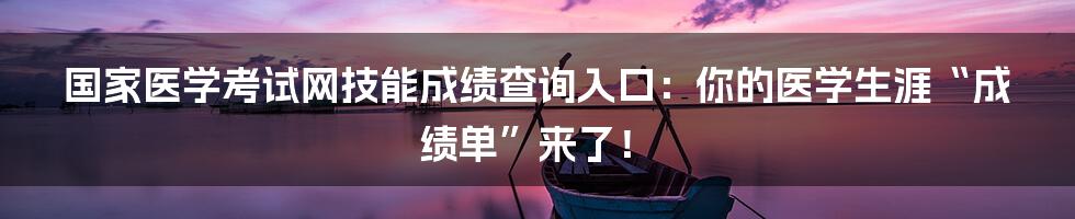 国家医学考试网技能成绩查询入口:你的医学生涯“成绩单”来了!