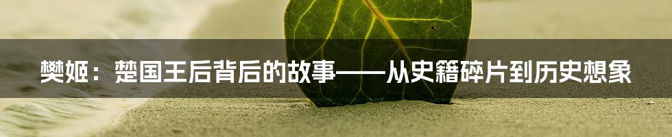 樊姬:楚国王后背后的故事——从史籍碎片到历史想象