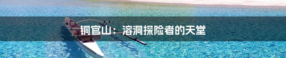 铜官山:溶洞探险者的天堂