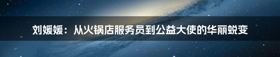 刘媛媛:从火锅店服务员到公益大使的华丽蜕变