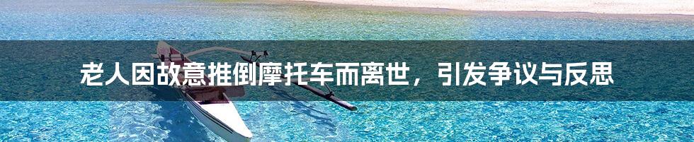老人因故意推倒摩托车而离世，引发争议与反思
