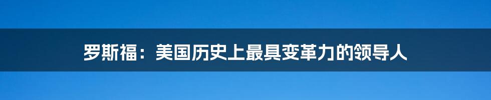 罗斯福:美国历史上最具变革力的领导人