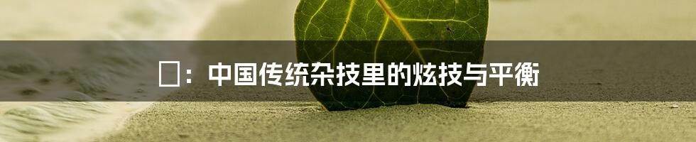 搲:中国传统杂技里的炫技与平衡