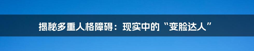 揭秘多重人格障碍：现实中的“变脸达人”