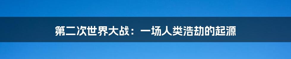 第二次世界大战：一场人类浩劫的起源