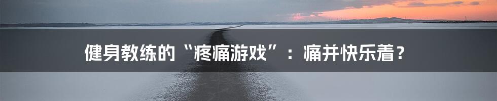 健身教练的“疼痛游戏”:痛并快乐着?