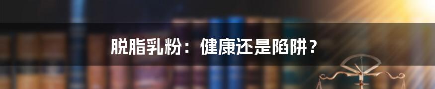 脱脂乳粉：健康还是陷阱？