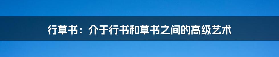 行草书：介于行书和草书之间的高级艺术