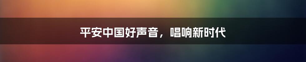 平安中国好声音，唱响新时代