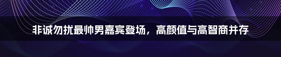 非诚勿扰最帅男嘉宾登场,高颜值与高智商并存