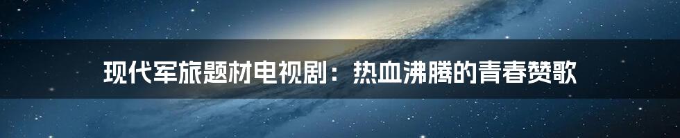 现代军旅题材电视剧:热血沸腾的青春赞歌