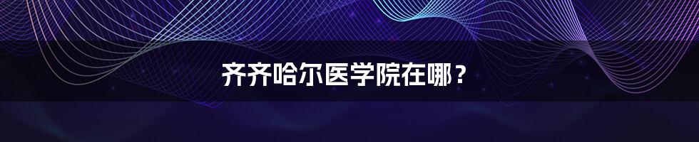 齐齐哈尔医学院在哪？