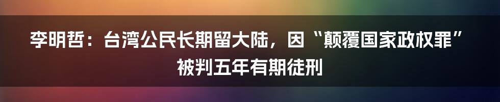 李明哲：台湾公民长期留大陆，因“颠覆国家政权罪”被判五年有期徒刑