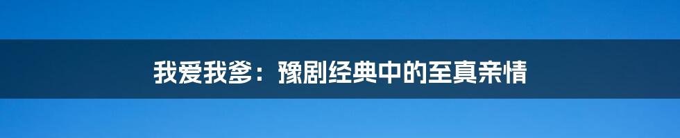 我爱我爹:豫剧经典中的至真亲情