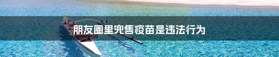 朋友圈里兜售疫苗是违法行为