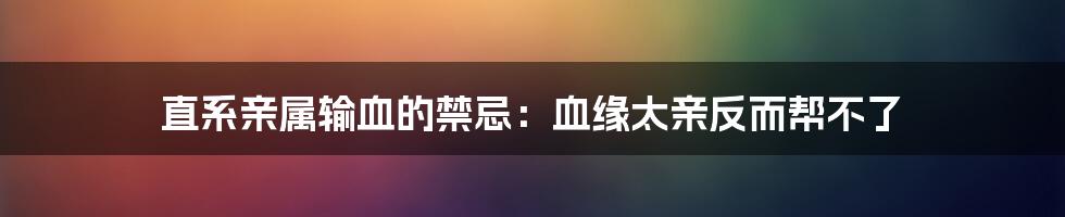 直系亲属输血的禁忌：血缘太亲反而帮不了