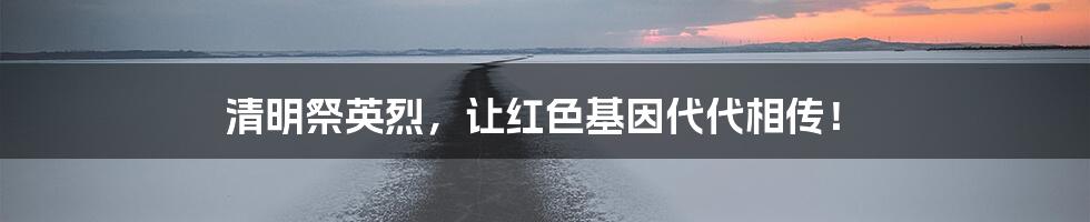 清明祭英烈，让红色基因代代相传！