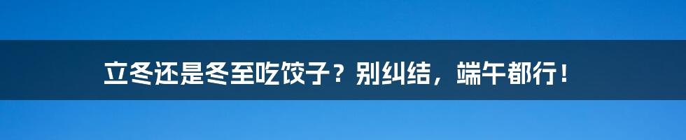 立冬还是冬至吃饺子?别纠结,端午都行!