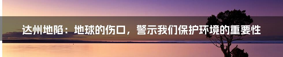达州地陷:地球的伤口,警示我们保护环境的重要性