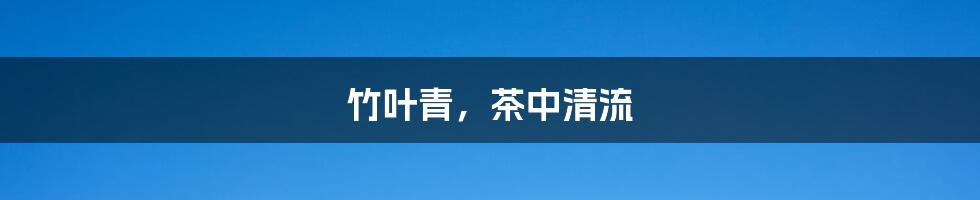 竹叶青,茶中清流