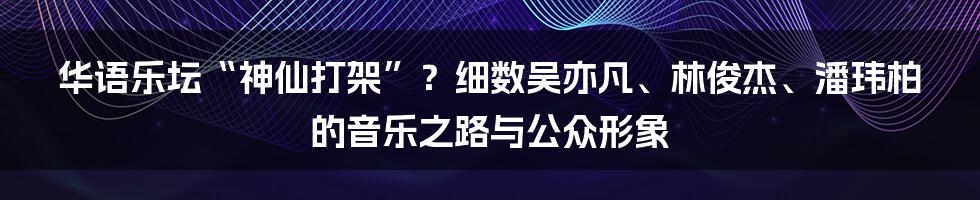 华语乐坛“神仙打架”?细数吴亦凡、林俊杰、潘玮柏的音乐之路与公众形象