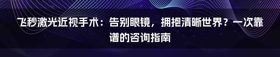 飞秒激光近视手术：告别眼镜，拥抱清晰世界？一次靠谱的咨询指南