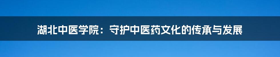 湖北中医学院：守护中医药文化的传承与发展