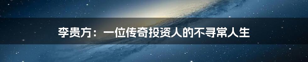 李贵方:一位传奇投资人的不寻常人生