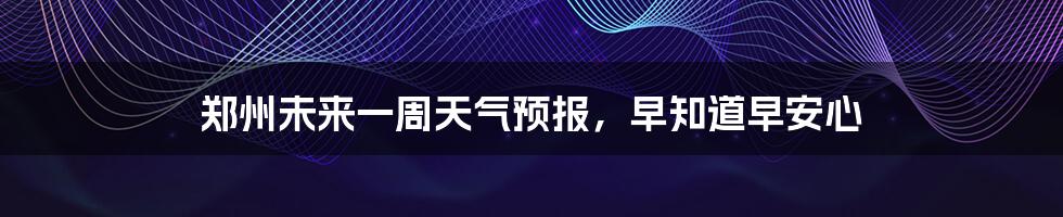 郑州未来一周天气预报，早知道早安心