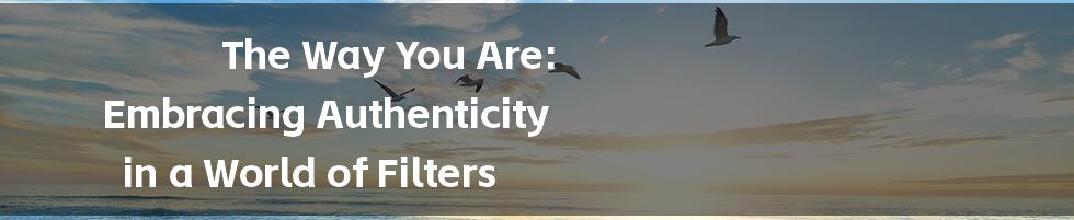 The Way You Are: Embracing Authenticity in a World of Filters