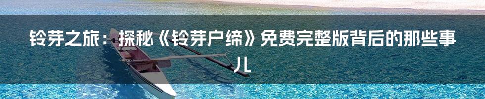 铃芽之旅：探秘《铃芽户缔》免费完整版背后的那些事儿