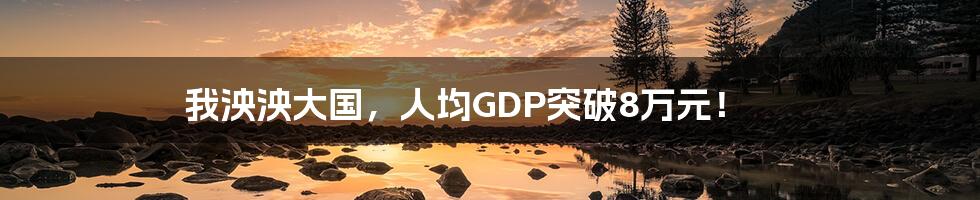 我泱泱大国,人均GDP突破8万元!