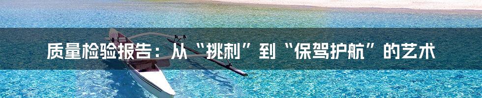 质量检验报告:从“挑刺”到“保驾护航”的艺术