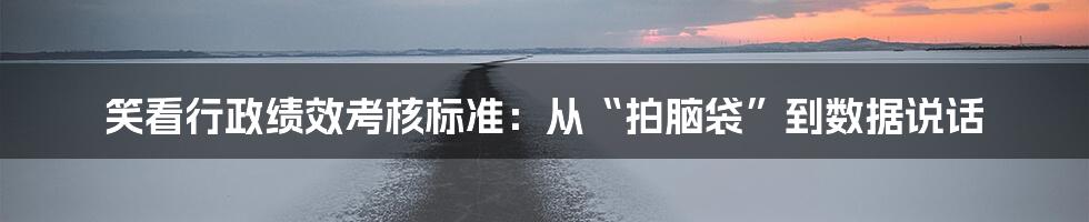 笑看行政绩效考核标准：从“拍脑袋”到数据说话