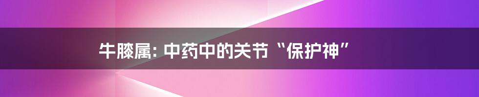 牛膝属: 中药中的关节“保护神”