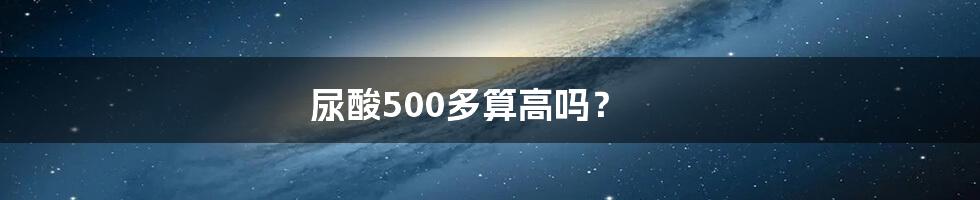 尿酸500多算高吗?