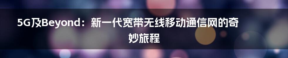 5G及Beyond:新一代宽带无线移动通信网的奇妙旅程